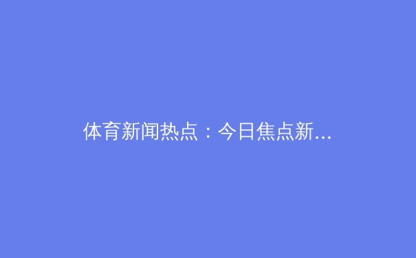体育新闻热点：今日焦点新闻 - 2